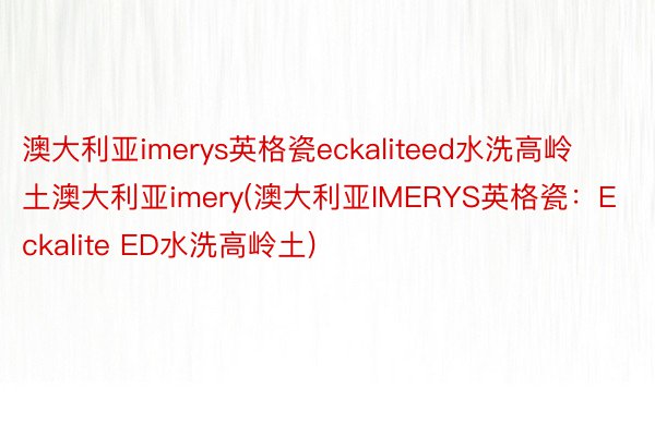 澳大利亚imerys英格瓷eckaliteed水洗高岭土澳大利亚imery(澳大利亚IMERYS英格瓷：Eckalite ED水洗高岭土)